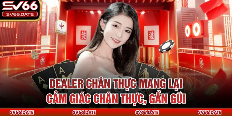 Dealer chân thực mang lại cảm giác chân thực, gần gũi